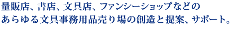 量販店、書店、文具店、ファンシーショップなどのあらゆる文具事務用品売り場の創造と提案、サポート。