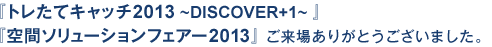 『トレたてキャッチ2013 ~DISCOVER+1~ 』
『空間ソリューションフェアー2013』 ご来場ありがとうございました。