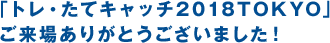 「トレ・たてキャッチ2018TOKYO」ご来場ありがとうございました