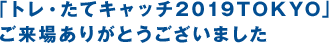 「トレ・たてキャッチ2019TOKYO」ご来場ありがとうございました